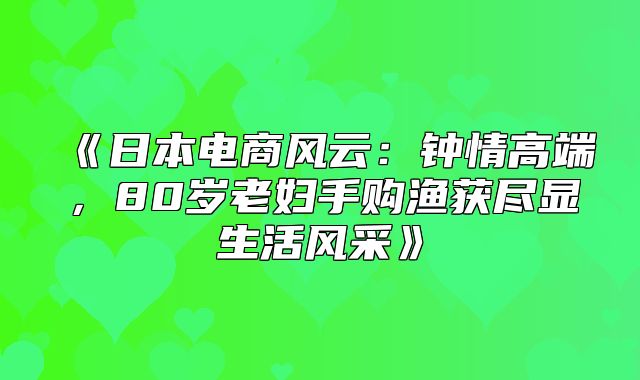 日本电商风云：钟情高端，80岁老妇手购渔获尽显生活风采