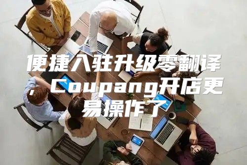 便捷入驻升级零翻译，Coupang开店更易操作了
