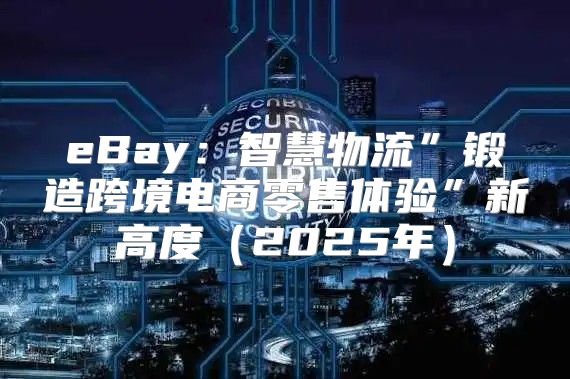 eBay：智慧物流”锻造跨境电商零售体验”新高度2025年