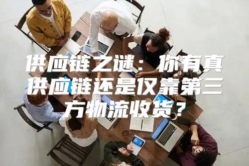供应链之谜：你有真供应链还是仅靠第三方物流收货？