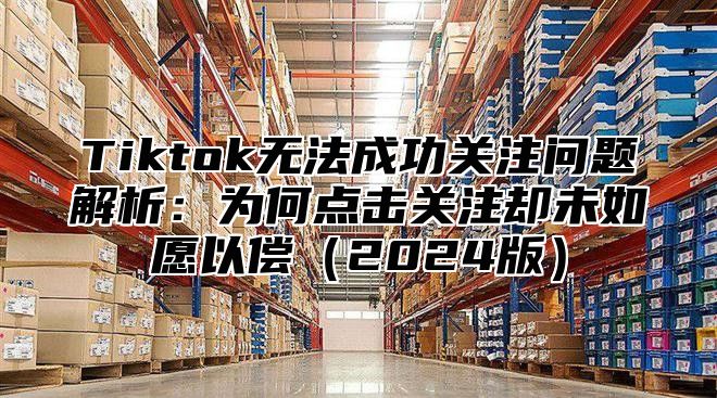 Tiktok无法成功关注问题解析：为何点击关注却未如愿以偿2025版