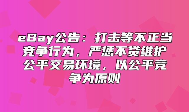 eBay公告：打击等不正当竞争行为，严惩不贷维护公平交易环境，以公平竞争为原则