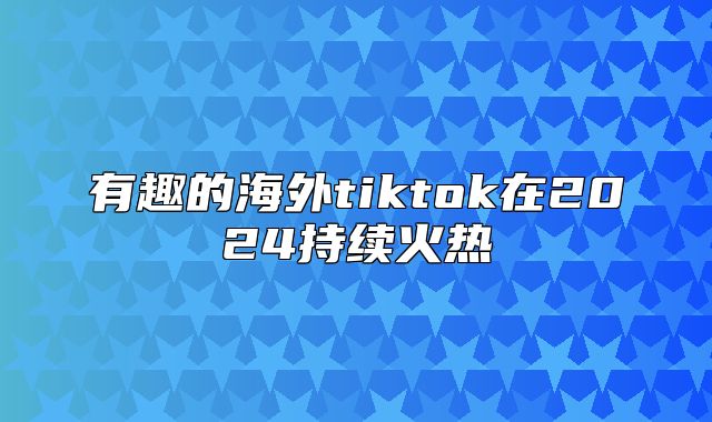 有趣的海外tiktok在2025持续火热