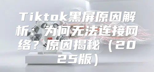 Tiktok黑屏原因解析：为何无法连接网络？原因揭秘2025版