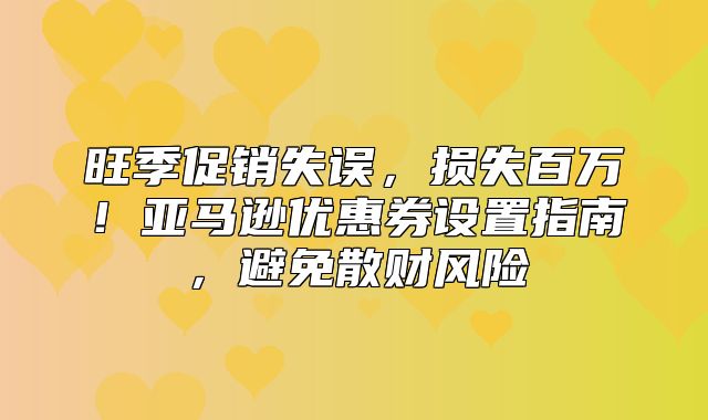 旺季促销失误，损失百万！亚马逊优惠券设置指南，避免散财风险
