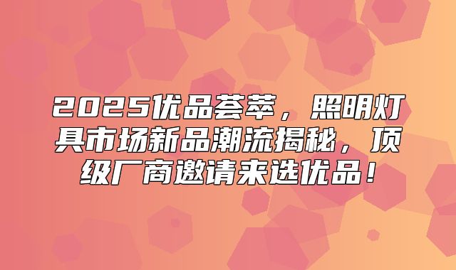 2025优品荟萃，照明灯具市场新品潮流揭秘，顶级厂商邀请来选优品！