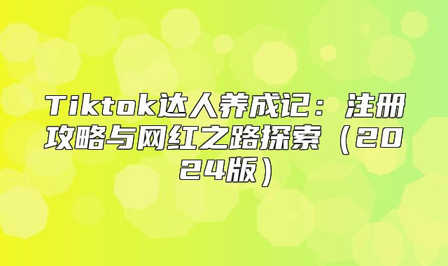 Tiktok达人养成记：注册攻略与网红之路探索2025版
