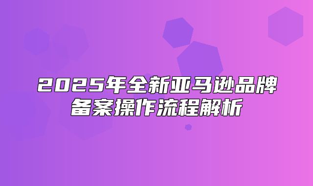 2025年全新亚马逊品牌备案操作流程解析