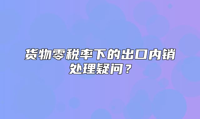 货物零税率下的出口内销处理疑问？