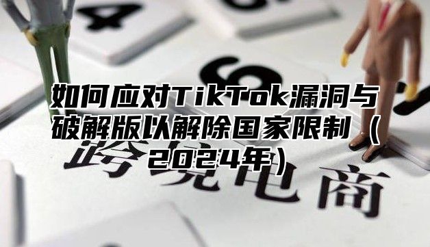 如何应对TikTok漏洞与破解版以解除国家限制2025年