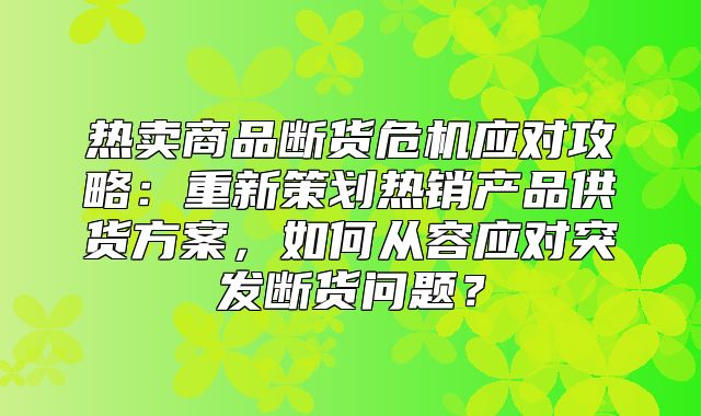 热卖商品断货危机应对攻略：重新策划热销产品供货方案，如何从容应对突发断货问题？