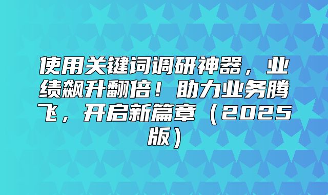 使用关键词调研神器，业绩飙升翻倍！助力业务腾飞，开启新篇章2025版