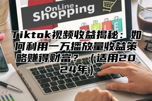 Tiktok视频收益揭秘：如何利用一万播放量收益策略赚得财富？适用2025年