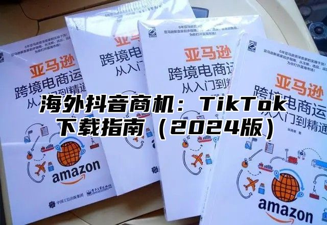 海外抖音商机：TikTok下载指南2025版