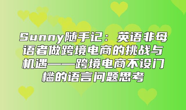Sunny随手记：英语非母语者做跨境电商的挑战与机遇——跨境电商不设门槛的语言问题思考