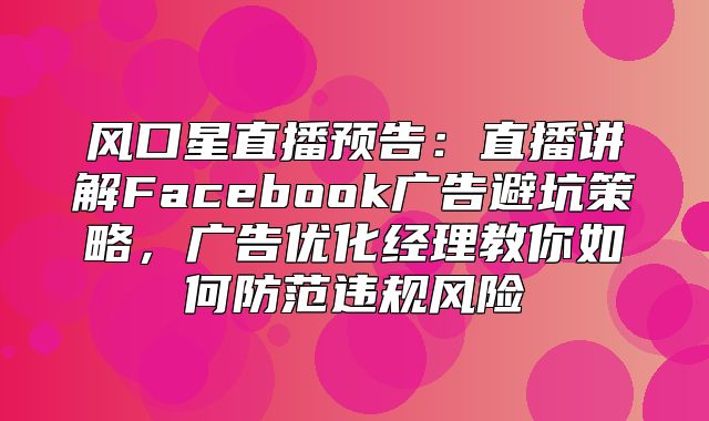 风口星直播预告：直播讲解Facebook广告避坑策略，广告优化经理教你如何防范违规风险
