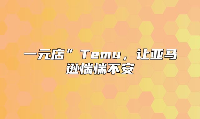 一元店”Temu，让亚马逊惴惴不安