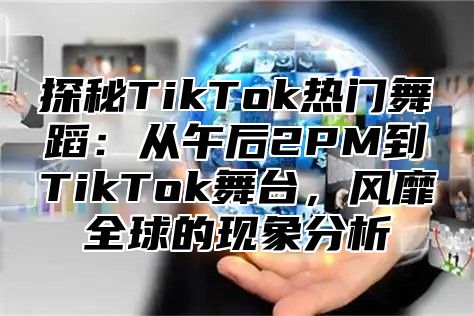探秘TikTok热门舞蹈：从午后2PM到TikTok舞台，风靡全球的现象分析