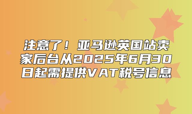 注意了！亚马逊英国站卖家后台从2025年6月30日起需提供VAT税号信息