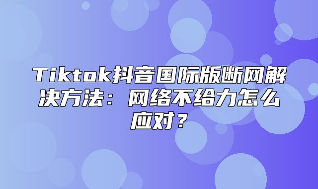 Tiktok抖音国际版断网解决方法：网络不给力怎么应对？