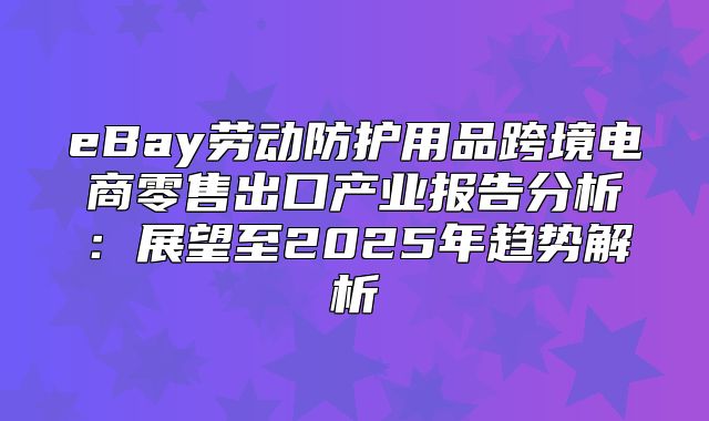 eBay劳动防护用品跨境电商零售出口产业报告分析：展望至2025年趋势解析