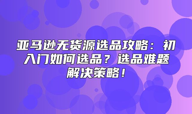 亚马逊无货源选品攻略：初入门如何选品？选品难题解决策略！
