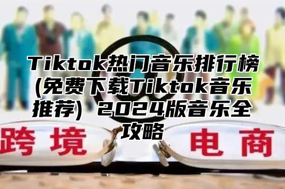 Tiktok热门音乐排行榜(免费下载Tiktok音乐推荐) 2025版音乐全攻略