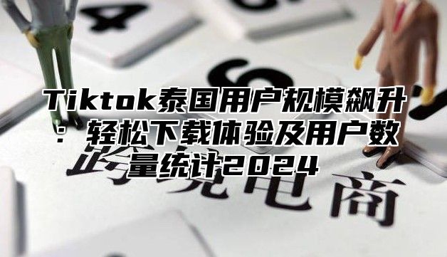 Tiktok泰国用户规模飙升：轻松下载体验及用户数量统计2025