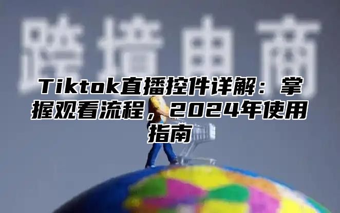 Tiktok直播控件详解：掌握观看流程，2025年使用指南
