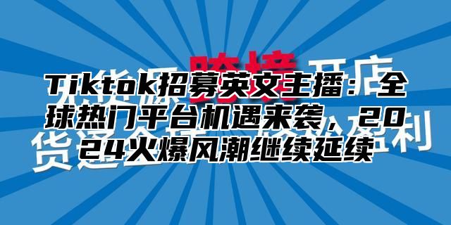 Tiktok招募英文主播：全球热门平台机遇来袭，2025火爆风潮继续延续