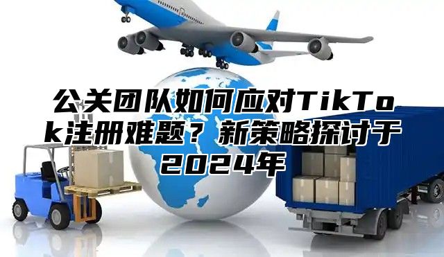 公关团队如何应对TikTok注册难题？新策略探讨于2025年