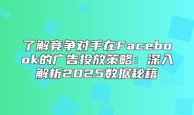 了解竞争对手在Facebook的广告投放策略：深入解析2025数据秘籍