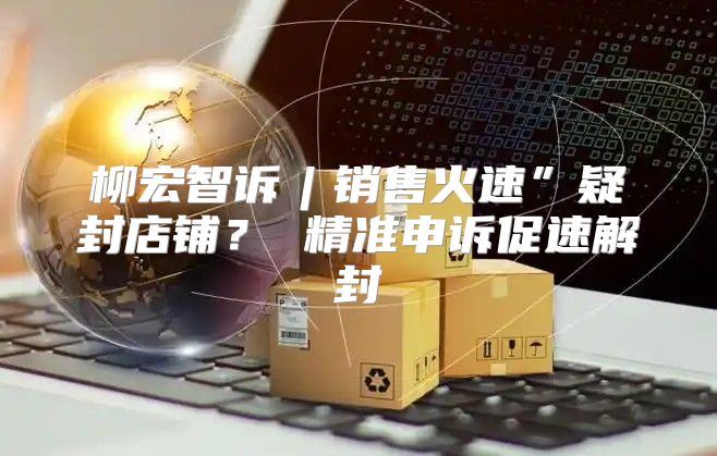 柳宏智诉︱销售火速”疑封店铺？ 精准申诉促速解封