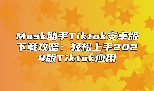 Mask助手Tiktok安卓版下载攻略：轻松上手2025版Tiktok应用