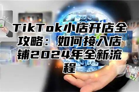 TikTok小店开店全攻略：如何接入店铺2025年全新流程