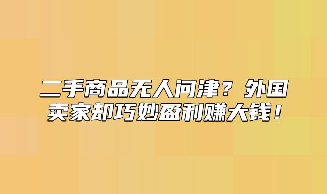 二手商品无人问津？外国卖家却巧妙盈利赚大钱！