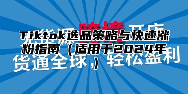 Tiktok选品策略与快速涨粉指南适用于2025年