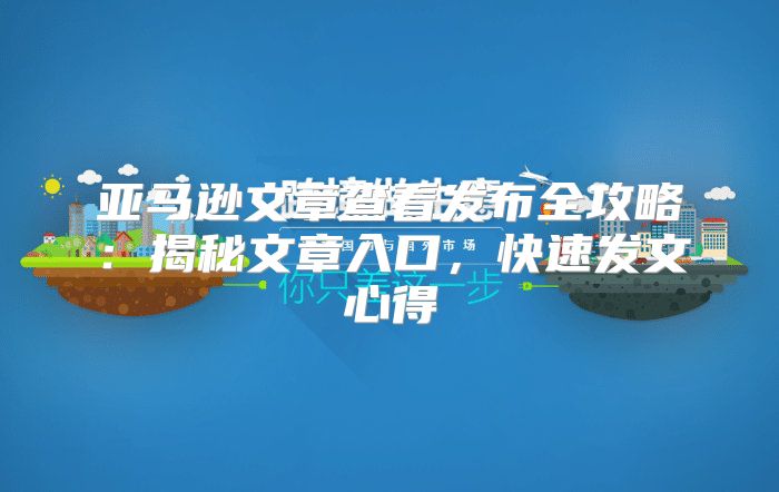 亚马逊文章查看发布全攻略：揭秘文章入口，快速发文心得