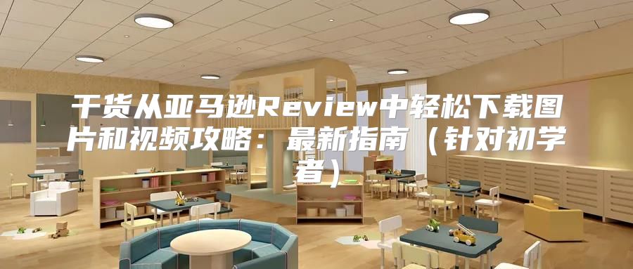 干货从亚马逊Review中轻松下载图片和视频攻略：最新指南针对初学者