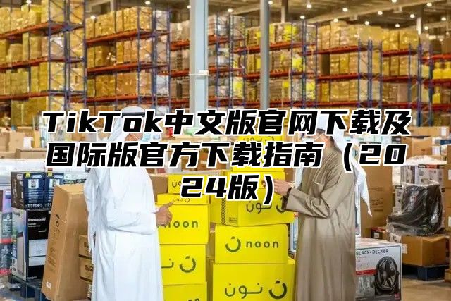 TikTok中文版官网下载及国际版官方下载指南2025版