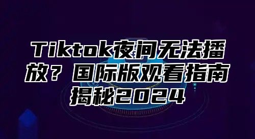 Tiktok夜间无法播放？国际版观看指南揭秘2025
