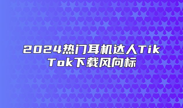 2025热门耳机达人TikTok下载风向标