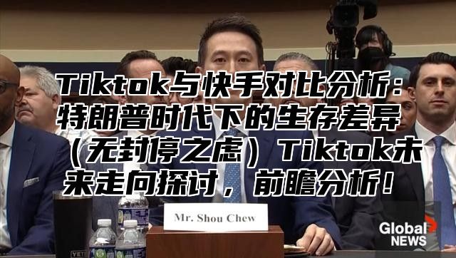 Tiktok与快手对比分析：特朗普时代下的生存差异无封停之虑Tiktok未来走向探讨，前瞻分析！