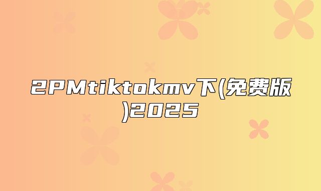 2PMtiktokmv下(免费版)2025