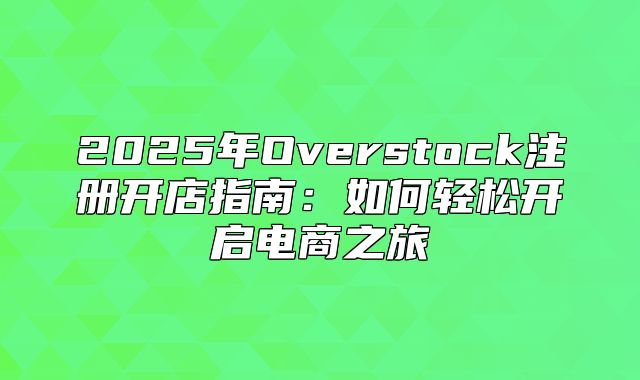 2025年Overstock注册开店指南：如何轻松开启电商之旅