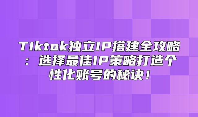 Tiktok独立IP搭建全攻略：选择最佳IP策略打造个性化账号的秘诀！
