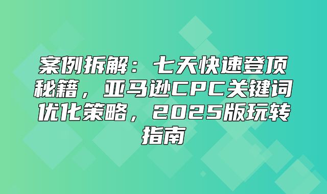 案例拆解：七天快速登顶秘籍，亚马逊CPC关键词优化策略，2025版玩转指南