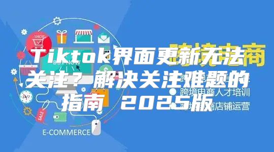 Tiktok界面更新无法关注？解决关注难题的指南 2025版