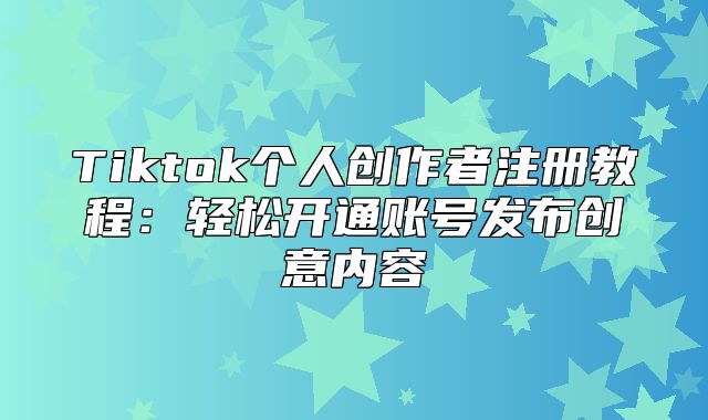 Tiktok个人创作者注册教程：轻松开通账号发布创意内容