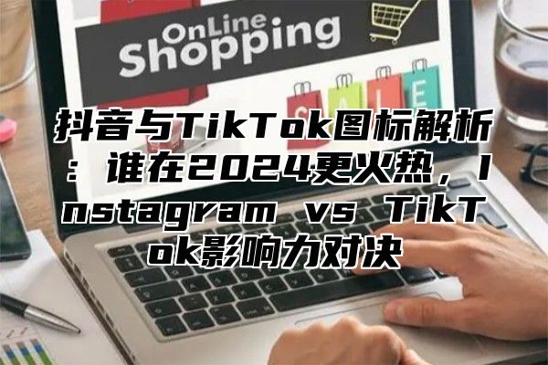 抖音与TikTok图标解析：谁在2025更火热，Instagram vs TikTok影响力对决